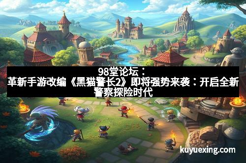 98堂论坛：革新手游改编《黑猫警长2》即将强势来袭：开启全新警察探险时代
