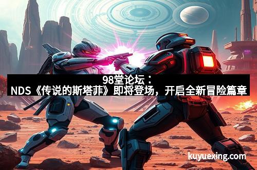98堂论坛：NDS《传说的斯塔菲》即将登场，开启全新冒险篇章